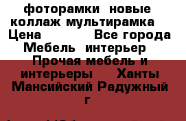 фоторамки  новые (коллаж-мультирамка) › Цена ­ 1 200 - Все города Мебель, интерьер » Прочая мебель и интерьеры   . Ханты-Мансийский,Радужный г.